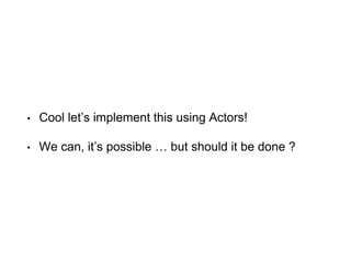• Cool let’s implement this using Actors!
• We can, it’s possible … but should it be done ?
 