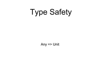Type Safety
Any => Unit
 