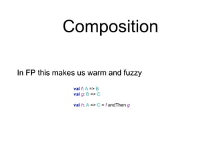 Composition
In FP this makes us warm and fuzzy
val f: A => B
val g: B => C
val h: A => C = f andThen g
 