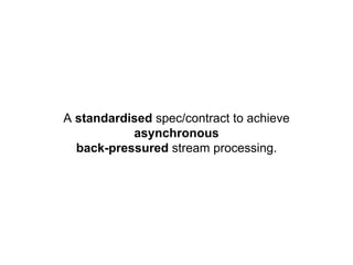 A standardised spec/contract to achieve
asynchronous
back-pressured stream processing.
 