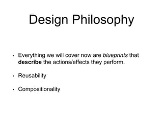 Design Philosophy
• Everything we will cover now are blueprints that
describe the actions/effects they perform.
• Reusability
• Compositionality
 