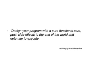 • “Design your program with a pure functional core,
push side-effects to the end of the world and
detonate to execute.
- some guy on stackoverflow
 