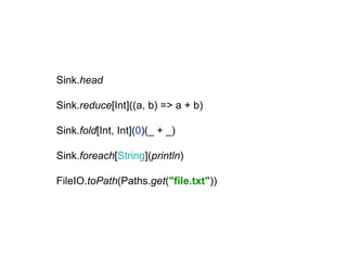 Sink.head
Sink.reduce[Int]((a, b) => a + b)
Sink.fold[Int, Int](0)(_ + _)
Sink.foreach[String](println)
FileIO.toPath(Paths.get("file.txt"))
 