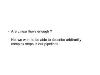 • Are Linear flows enough ?
• No, we want to be able to describe arbitrarilly
complex steps in our pipelines
 