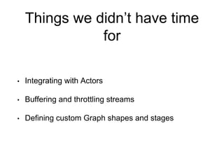 Things we didn’t have time
for
• Integrating with Actors
• Buffering and throttling streams
• Defining custom Graph shapes and stages
 