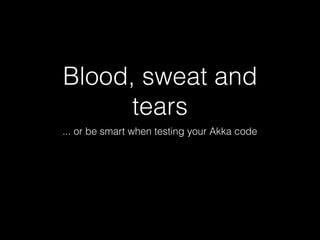 Blood, sweat and
tears
... or be smart when testing your Akka code
 