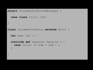 object IncrementorActorMessages {
case class Inc(i: Int)
}
class IncrementorActor extends Actor {
var sum: Int = 0
override def receive: Receive = {
case Inc(i) => sum = sum + i
}
}
 