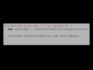 it("should have sum = 0 by default") {
val actorRef = TestActorRef[IncrementorActor]
actorRef.underlyingActor.sum shouldEqual 0
}
 