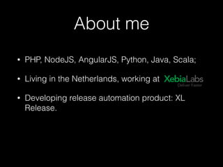 • PHP, NodeJS, AngularJS, Python, Java, Scala;
• Living in the Netherlands, working at
• Developing release automation product: XL
Release.
About me
 