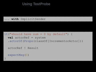 it("should have sum = 0 by default") {
val actorRef = system
.actorOf(Props(classOf[IncrementorActor]))
actorRef ! Result
expectMsg(0)
}
Using TestProbe
... with ImplicitSender
 