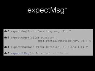expectMsg*
def expectMsg[T](d: Duration, msg: T): T
def expectMsgPF[T](d: Duration)
(pf: PartialFunction[Any, T]): T
def expectMsgClass[T](d: Duration, c: Class[T]): T
def expectNoMsg(d: Duration) // blocks
 