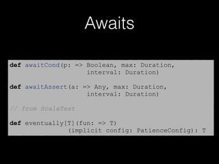 Awaits
def awaitCond(p: => Boolean, max: Duration,
interval: Duration)
def awaitAssert(a: => Any, max: Duration,
interval: Duration)
// from ScalaTest
def eventually[T](fun: => T)
(implicit config: PatienceConfig): T
 