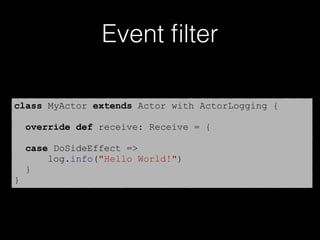 Event ﬁlter
class MyActor extends Actor with ActorLogging {
override def receive: Receive = {
case DoSideEffect =>
log.info("Hello World!")
}
}
 