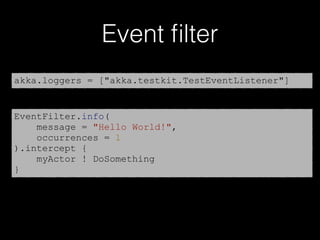 Event ﬁlter
EventFilter.info(
message = "Hello World!",
occurrences = 1
).intercept {
myActor ! DoSomething
}
akka.loggers = ["akka.testkit.TestEventListener"]
 