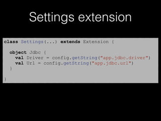 Settings extension
class Settings(...) extends Extension {
object Jdbc {
val Driver = config.getString("app.jdbc.driver")
val Url = config.getString("app.jdbc.url")
}
}
 