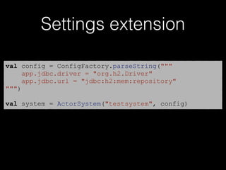 Settings extension
val config = ConfigFactory.parseString("""
app.jdbc.driver = "org.h2.Driver"
app.jdbc.url = "jdbc:h2:mem:repository"
""")
val system = ActorSystem("testsystem", config)
 