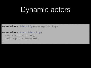 Dynamic actors
case class Identify(messageId: Any)
case class ActorIdentity(
correlationId: Any,
ref: Option[ActorRef]
)
 