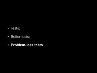 • Tests;
• Better tests;
• Problem-less tests.
 