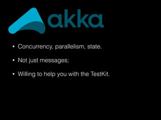 • Concurrency, parallelism, state.
• Not just messages;
• Willing to help you with the TestKit.
 