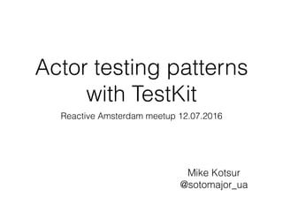 Reactive Amsterdam meetup 12.07.2016
Mike Kotsur 
@sotomajor_ua
Actor testing patterns
with TestKit
 