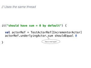 it("should have sum = 0 by default") { 
 
val actorRef = TestActorRef[IncrementorActor] 
actorRef.underlyingActor.sum shouldEqual 0 
 
}
// Uses the same thread
Has a real type!
 