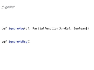 def ignoreMsg(pf: PartialFunction[AnyRef, Boolean])
def ignoreNoMsg()
// ignore*
 