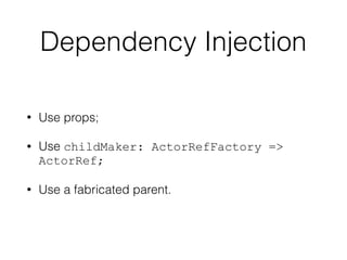 • Use props;
• Use childMaker: ActorRefFactory =>
ActorRef;
• Use a fabricated parent.
Dependency Injection
 