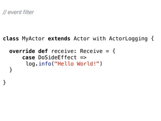class MyActor extends Actor with ActorLogging {
override def receive: Receive = {
case DoSideEffect =>
log.info("Hello World!")
}
}
// event ﬁlter
 