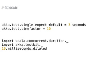 akka.test.single-expect-default = 3 seconds
akka.test.timefactor = 10
// timeouts
import scala.concurrent.duration._
import akka.testkit._
10.milliseconds.dilated
 