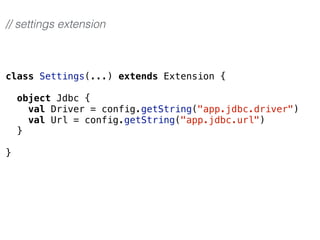 class Settings(...) extends Extension {
object Jdbc {
val Driver = config.getString("app.jdbc.driver")
val Url = config.getString("app.jdbc.url")
}
}
// settings extension
 
