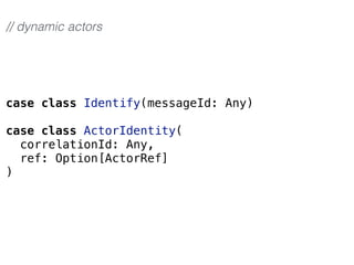 case class Identify(messageId: Any)
case class ActorIdentity(
correlationId: Any,
ref: Option[ActorRef]
)
// dynamic actors
 