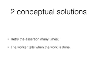 • Retry the assertion many times;
• The worker tells when the work is done.
2 conceptual solutions
 