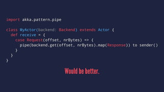 import akka.pattern.pipe
class MyActor(backend: Backend) extends Actor {
def receive = {
case Request(offset, nrBytes) => {
pipe(backend.get(offset, nrBytes).map(Response)) to sender()
}
}
}
Would be better.
 