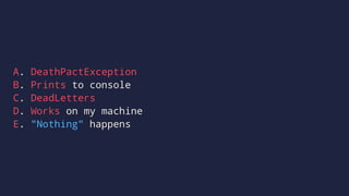 A. DeathPactException
B. Prints to console
C. DeadLetters
D. Works on my machine
E. "Nothing" happens
 