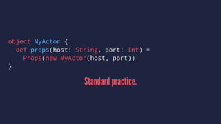 object MyActor {
def props(host: String, port: Int) =
Props(new MyActor(host, port))
}
Standard practice.
 