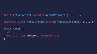 trait ActorContext extends ActorRefFactory { ... }
abstract class ActorSystem extends ActorRefFactory { ... }
trait Actor {
// ...
implicit val context: ActorContext
}
 
