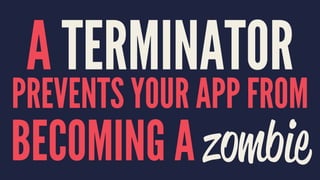 A TERMINATOR
PREVENTS YOUR APP FROM
BECOMING A zombie
 