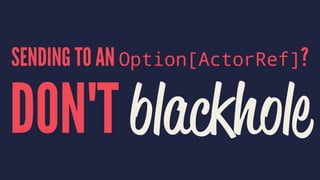 SENDING TO AN Option[ActorRef]?
DON'T blackhole
 