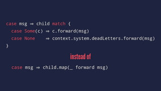 case msg child match {
case Some(c) c.forward(msg)
case None context.system.deadLetters.forward(msg)
}
instead of
case msg child.map(_ forward msg)
 