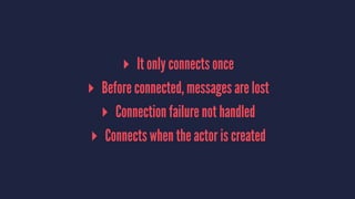 ▸ It only connects once
▸ Before connected, messages are lost
▸ Connection failure not handled
▸ Connects when the actor is created
 