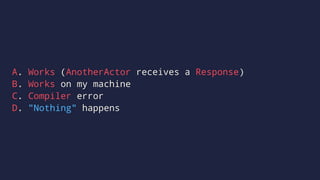 A. Works (AnotherActor receives a Response)
B. Works on my machine
C. Compiler error
D. "Nothing" happens
 