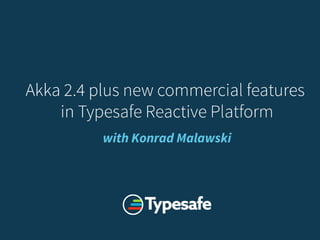 Akka 2.4.x
and
Commercial Features
1 September 2015
Akka 2.4 and RP commercial features
with Konrad `@ktosopl` Malawski
 