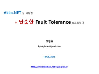 Akka.NET 을 이용한
더 단순한 Fault Tolerance 소프트웨어
고형호
hyungho.ko@gmail.com
12/05/2015
http://www.slideshare.net/HyungHoKo/
 