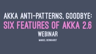 AKKA ANTI-PATTERNS, GOODBYE:
SIX FEATURES OF AKKA 2.6
WEBINAR
MANUEL BERNHARDT
 