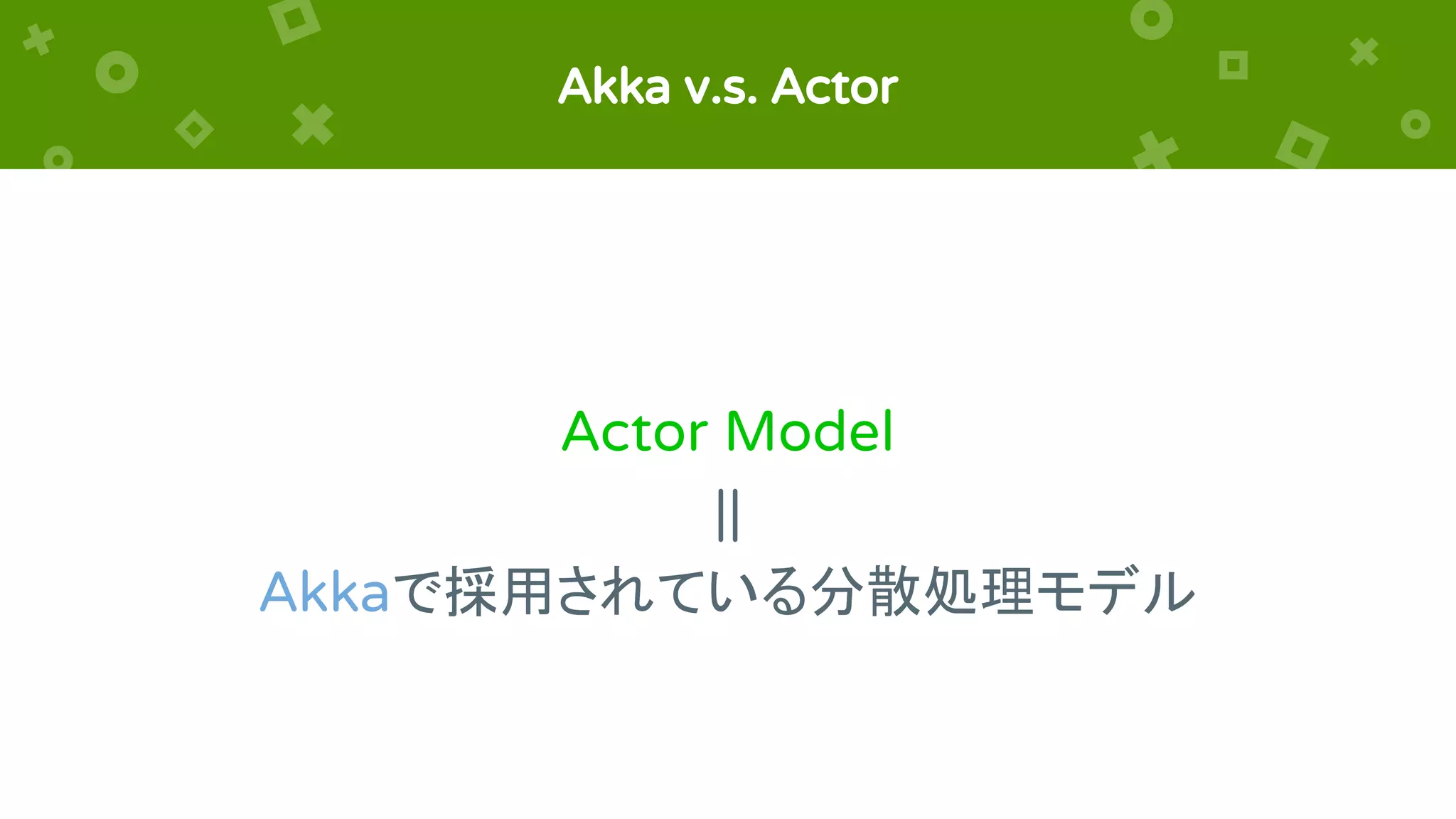 Akka v.s. Actor
Actor Model
||
Akkaで採用されている分散処理モデル
 