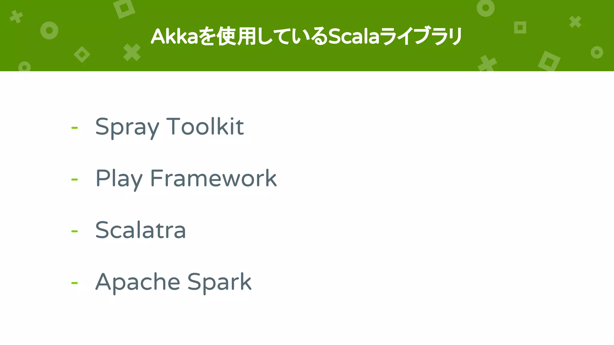 Akkaを使用しているScalaライブラリ
- Spray Toolkit
- Play Framework
- Scalatra
- Apache Spark
 
