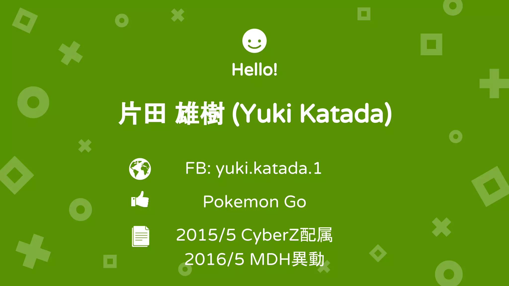 Hello!
片田 雄樹 (Yuki Katada)
Pokemon Go
2015/5 CyberZ配属
2016/5 MDH異動
FB: yuki.katada.1
 