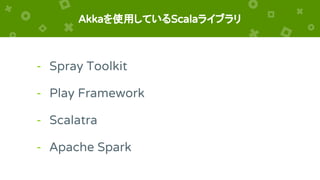 Akkaを使用しているScalaライブラリ
- Spray Toolkit
- Play Framework
- Scalatra
- Apache Spark
 