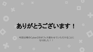 今回は噂のCyberZのオフィス使わせていただけることに
なりました！！
ありがとうございます！
 