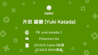 Hello!
片田 雄樹 (Yuki Katada)
Pokemon Go
2015/5 CyberZ配属
2016/5 MDH異動
FB: yuki.katada.1
 